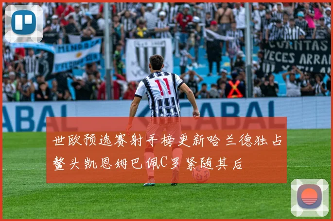 世欧预选赛射手榜更新哈兰德独占鳌头凯恩姆巴佩C罗紧随其后