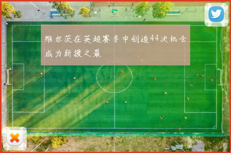 维尔茨在英超赛季中创造44次机会成为新援之最