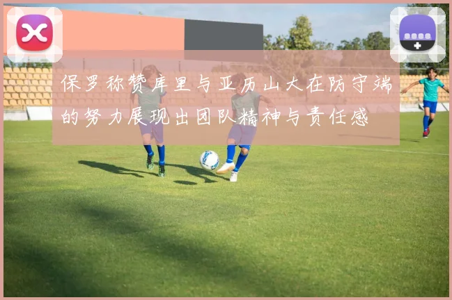 保罗称赞库里与亚历山大在防守端的努力展现出团队精神与责任感
