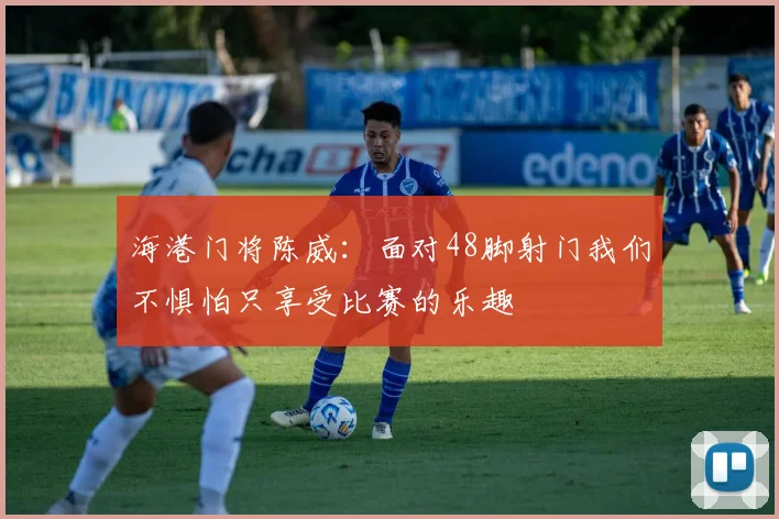 海港门将陈威：面对48脚射门我们不惧怕只享受比赛的乐趣