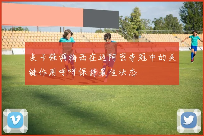 麦卡强调梅西在迈阿密夺冠中的关键作用呼吁保持最佳状态