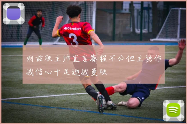 利兹联主帅直言赛程不公但主场作战信心十足迎战曼联