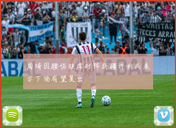 周琦因腰伤缺席对阵新疆许利民表示下场有望复出