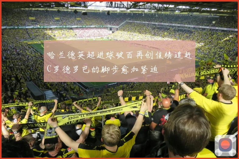 哈兰德英超进球破百再创佳绩追赶C罗德罗巴的脚步愈加紧迫