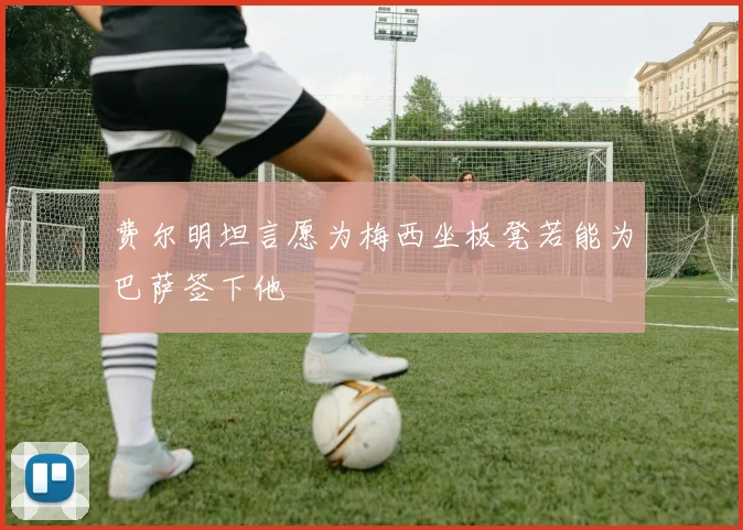 费尔明坦言愿为梅西坐板凳若能为巴萨签下他