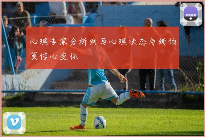 心理专家分析利马心理状态与姆伯莫信心变化