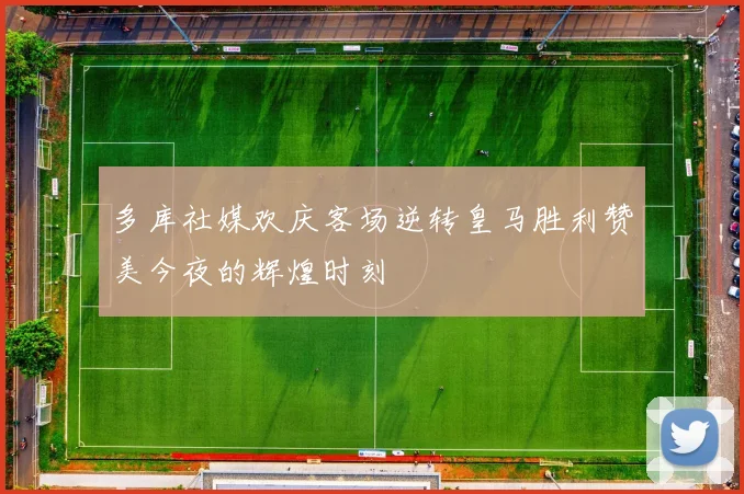多库社媒欢庆客场逆转皇马胜利赞美今夜的辉煌时刻