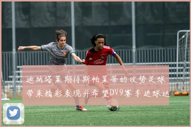 迪纳塔莱期待斯帕莱蒂的攻势足球带来精彩表现并希望DV9赛季进球达到20个