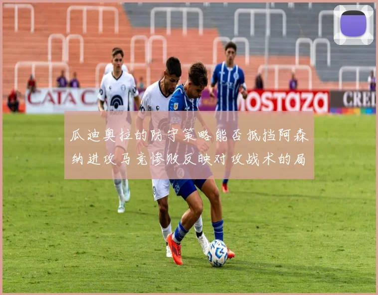 瓜迪奥拉的防守策略能否抵挡阿森纳进攻马竞惨败反映对攻战术的局限性