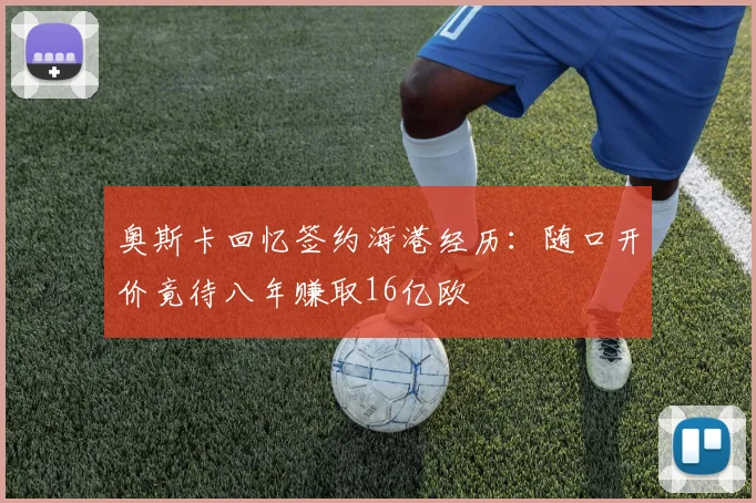 奥斯卡回忆签约海港经历：随口开价竟待八年赚取16亿欧