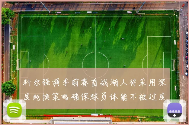 科尔强调季前赛首战湖人将采用深度轮换策略确保球员体能不被过度消耗
