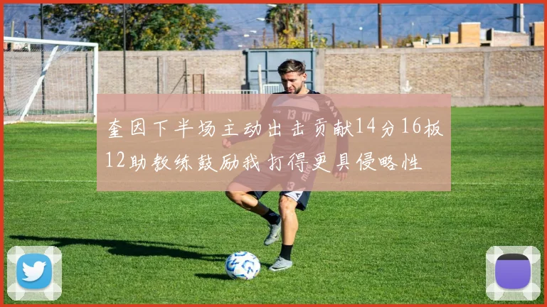 奎因下半场主动出击贡献14分16板12助教练鼓励我打得更具侵略性