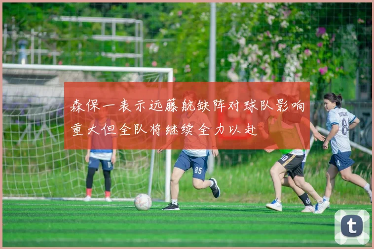 森保一表示远藤航缺阵对球队影响重大但全队将继续全力以赴