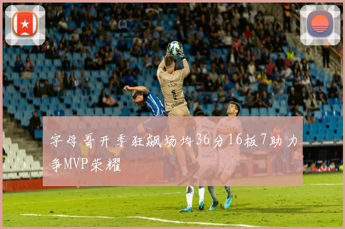 字母哥开季狂飙场均36分16板7助力争MVP荣耀