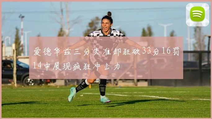 爱德华兹三分失准却狂砍33分16罚14中展现疯狂冲击力