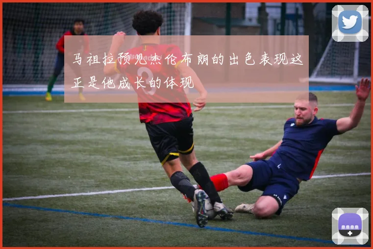 马祖拉预见杰伦布朗的出色表现这正是他成长的体现