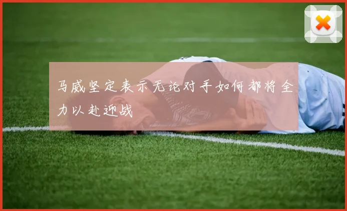 马威坚定表示无论对手如何都将全力以赴迎战