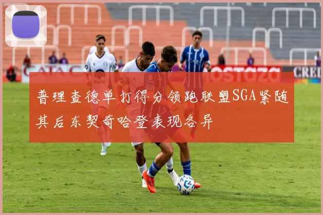 普理查德单打得分领跑联盟SGA紧随其后东契奇哈登表现各异