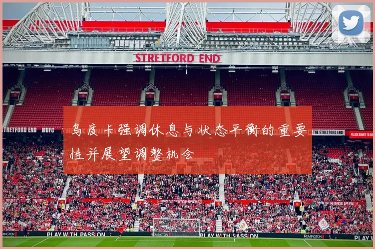 乌度卡强调休息与状态平衡的重要性并展望调整机会