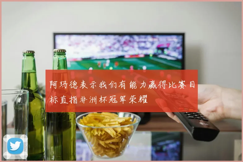 阿玛德表示我们有能力赢得比赛目标直指非洲杯冠军荣耀