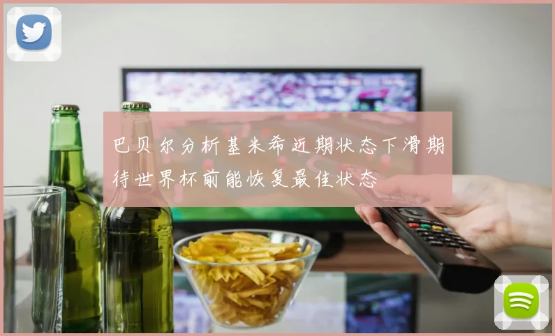 巴贝尔分析基米希近期状态下滑期待世界杯前能恢复最佳状态